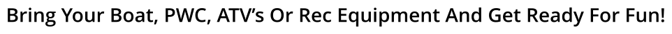 Bring Your Boat, PWC, ATV’s Or Rec Equipment And Get Ready For Fun!