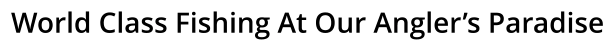 World Class Fishing At Our Angler’s Paradise